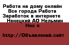 Работа на дому-онлайн - Все города Работа » Заработок в интернете   . Ненецкий АО,Нельмин Нос п.